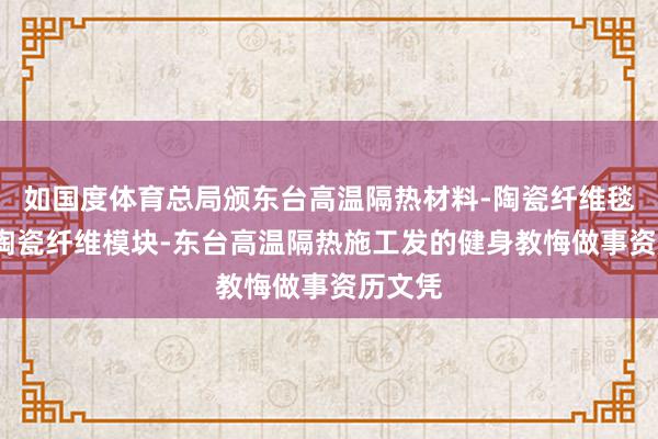 如国度体育总局颁东台高温隔热材料-陶瓷纤维毯-东台陶瓷纤维模块-东台高温隔热施工发的健身教悔做事资历文凭